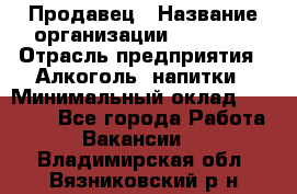 Продавец › Название организации ­ Prisma › Отрасль предприятия ­ Алкоголь, напитки › Минимальный оклад ­ 20 000 - Все города Работа » Вакансии   . Владимирская обл.,Вязниковский р-н